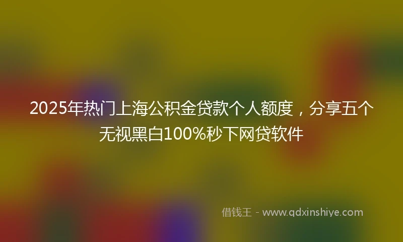 2025年热门上海公积金贷款个人额度,分享五个无视黑白100%秒下网贷软件