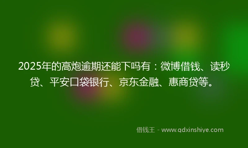 2025年的高炮逾期还能下吗有：微博借钱、读秒贷、平安口袋银行、京东金融、惠商贷等。