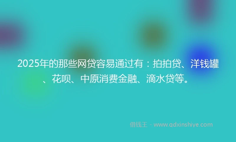 2025年的那些网贷容易通过有：拍拍贷、洋钱罐、花呗、中原消费金融、滴水贷等。