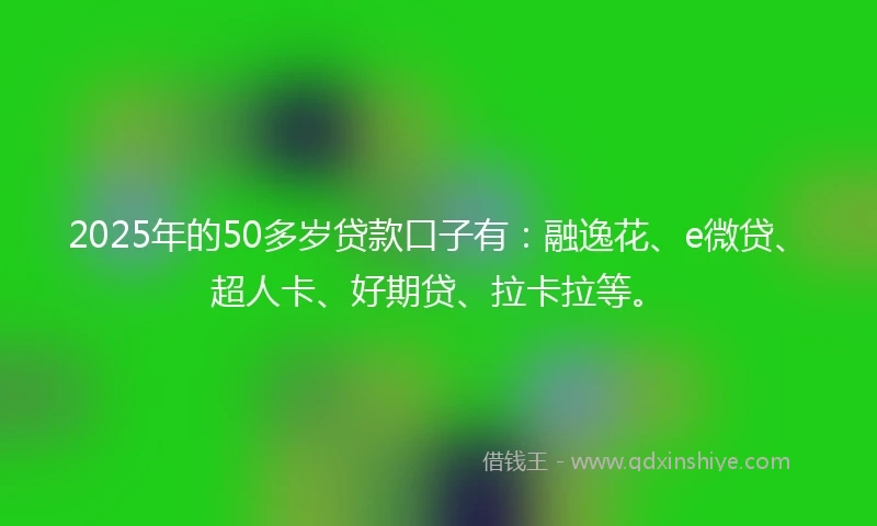 2025年的50多岁贷款口子有:融逸花、e微贷、超人卡、好期贷、拉卡拉等。
