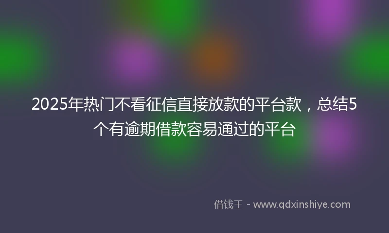 2025年热门不看征信直接放款的平台款，总结5个有逾期借款容易通过的平台