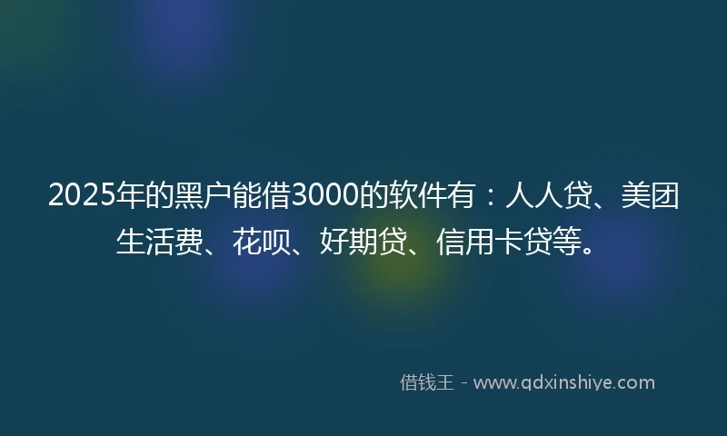 2025年的黑户能借3000的软件有：人人贷、美团生活费、花呗、好期贷、信用卡贷等。