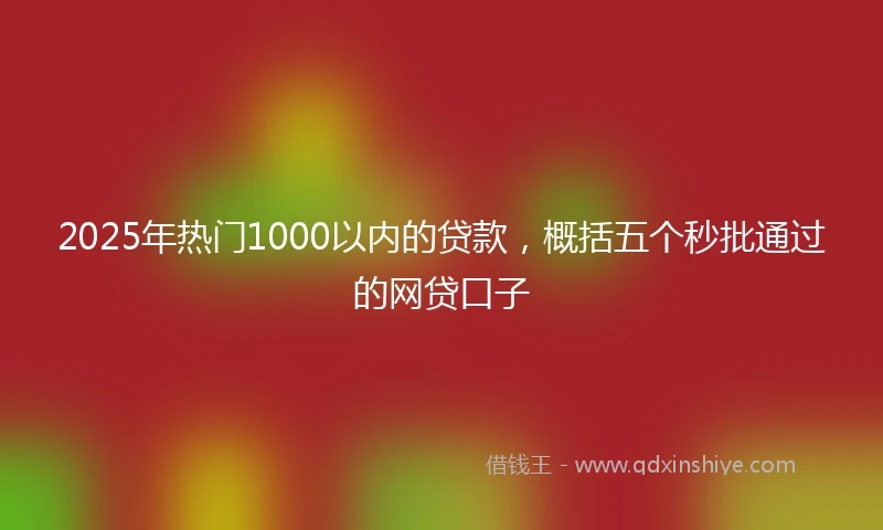 2025年热门1000以内的贷款，概括五个秒批通过的网贷口子