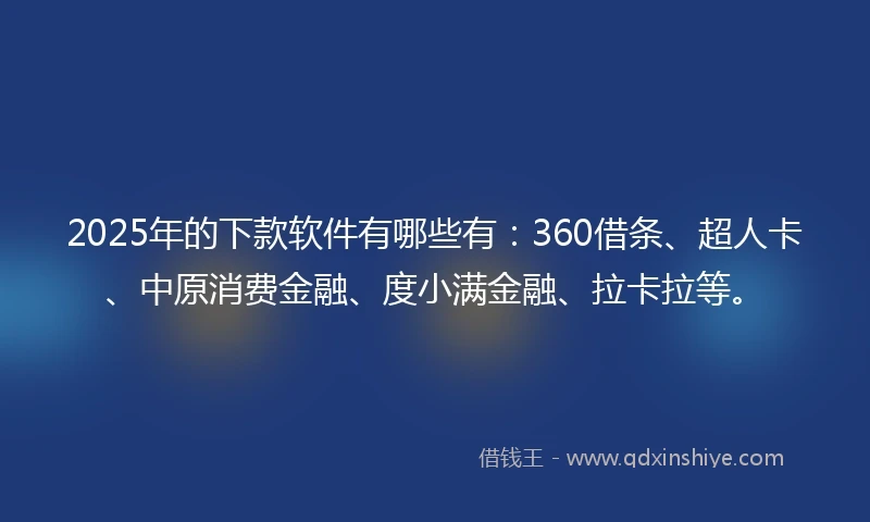 2025年的下款软件有哪些有：360借条、超人卡、中原消费金融、度小满金融、拉卡拉等。