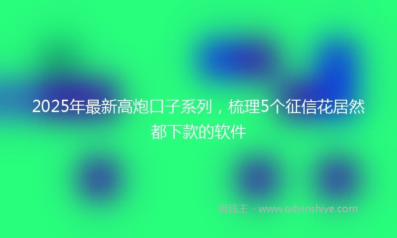 2025年最新高炮口子系列，梳理5个征信花居然都下款的软件