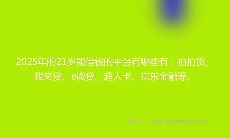 2025年的21岁能借钱的平台有哪些有：拍拍贷、我来贷、e微贷、超人卡、京东金融等。