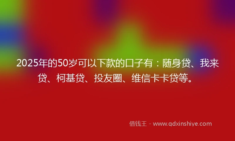 2025年的50岁可以下款的口子有：随身贷、我来贷、柯基贷、投友圈、维信卡卡贷等。