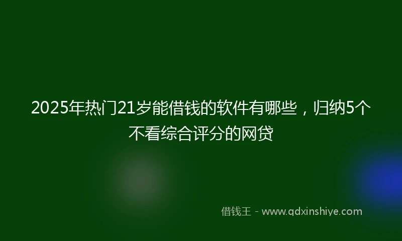 2025年热门21岁能借钱的软件有哪些,归纳5个不看综合评分的网贷