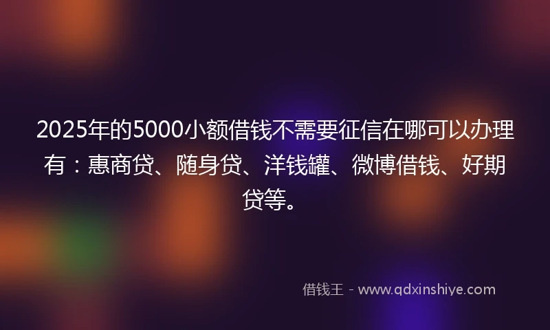 2025年的5000小额借钱不需要征信在哪可以办理有:惠商贷、随身贷、洋钱罐、微博借钱、好期贷等。