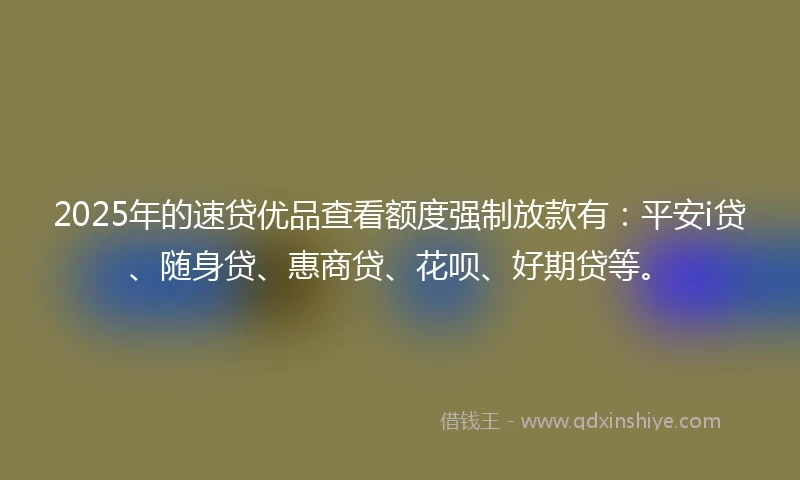 2025年的速贷优品查看额度强制放款有：平安i贷、随身贷、惠商贷、花呗、好期贷等。