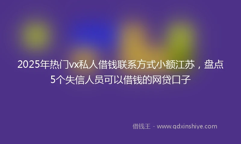 2025年热门vx私人借钱联系方式小额江苏，盘点5个失信人员可以借钱的网贷口子