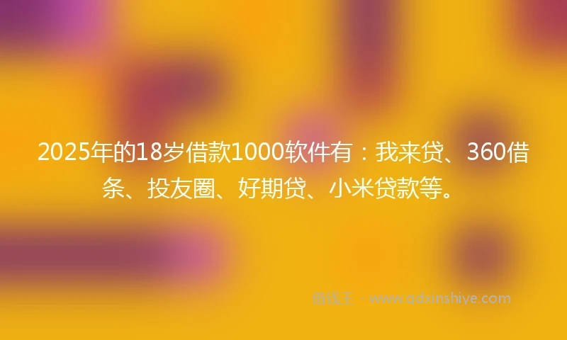 2025年的18岁借款1000软件有：我来贷、360借条、投友圈、好期贷、小米贷款等。
