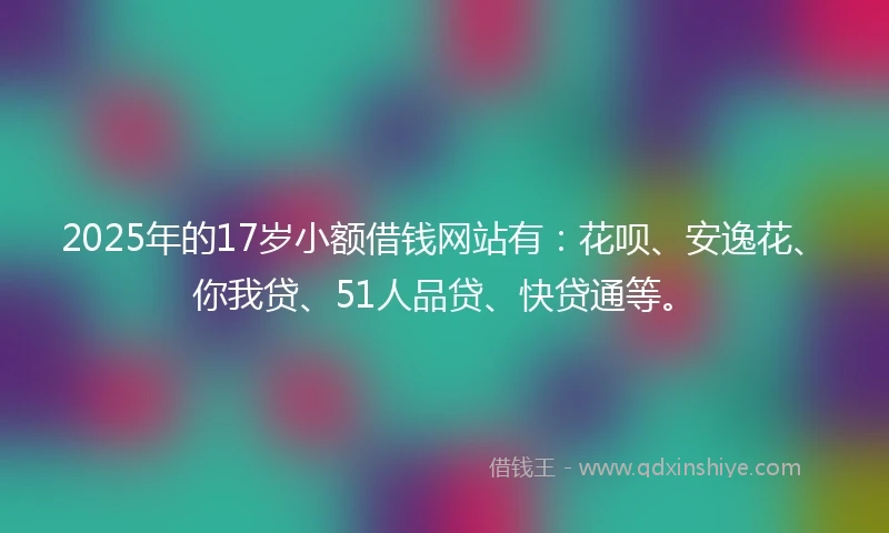 2025年的17岁小额借钱网站有：花呗、安逸花、你我贷、51人品贷、快贷通等。