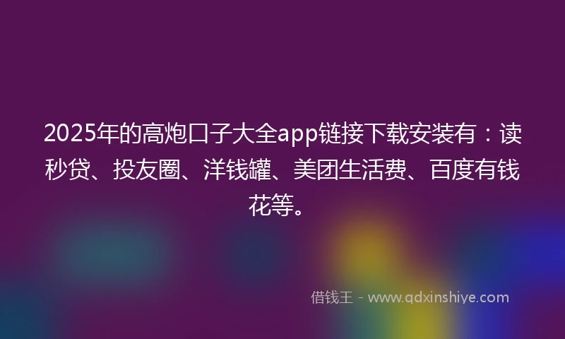 2025年的高炮口子大全app链接下载安装有：读秒贷、投友圈、洋钱罐、美团生活费、百度有钱花等。
