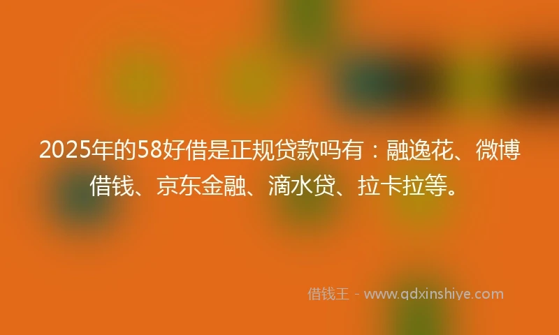 2025年的58好借是正规贷款吗有：融逸花、微博借钱、京东金融、滴水贷、拉卡拉等。
