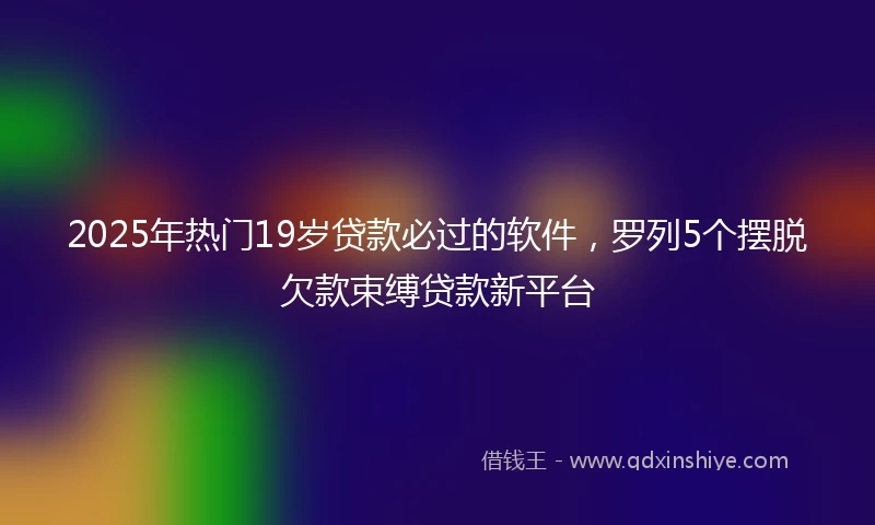 2025年热门19岁贷款必过的软件，罗列5个摆脱欠款束缚贷款新平台