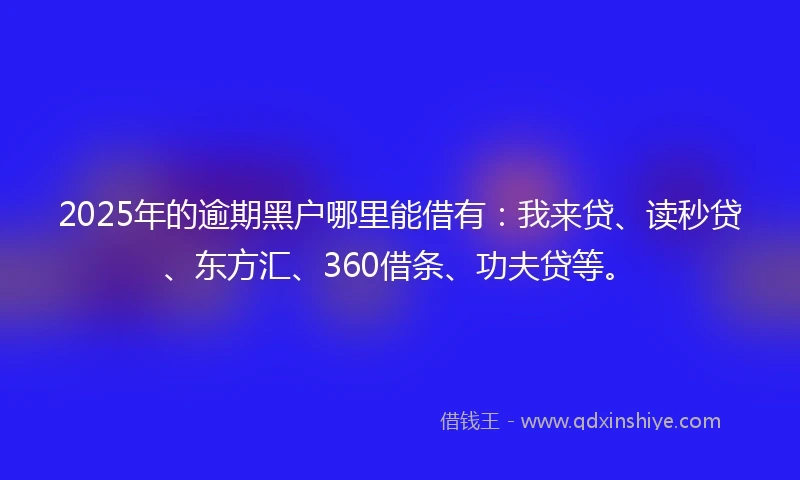 2025年的逾期黑户哪里能借有：我来贷、读秒贷、东方汇、360借条、功夫贷等。