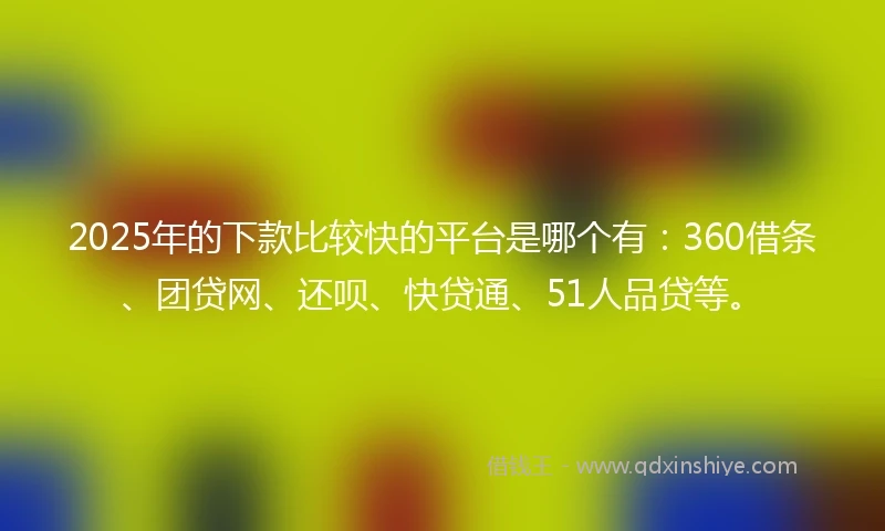 2025年的下款比较快的平台是哪个有：360借条、团贷网、还呗、快贷通、51人品贷等。