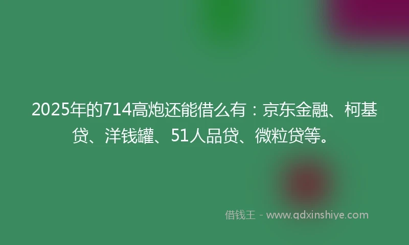 2025年的714高炮还能借么有：京东金融、柯基贷、洋钱罐、51人品贷、微粒贷等。