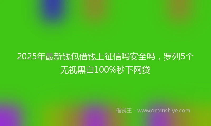 2025年最新钱包借钱上征信吗安全吗，罗列5个无视黑白100%秒下网贷