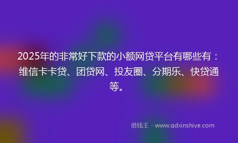 2025年的非常好下款的小额网贷平台有哪些有：维信卡卡贷、团贷网、投友圈、分期乐、快贷通等。