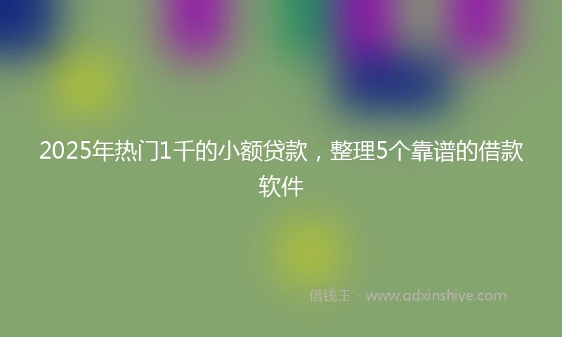 2025年热门1千的小额贷款,整理5个靠谱的借款软件