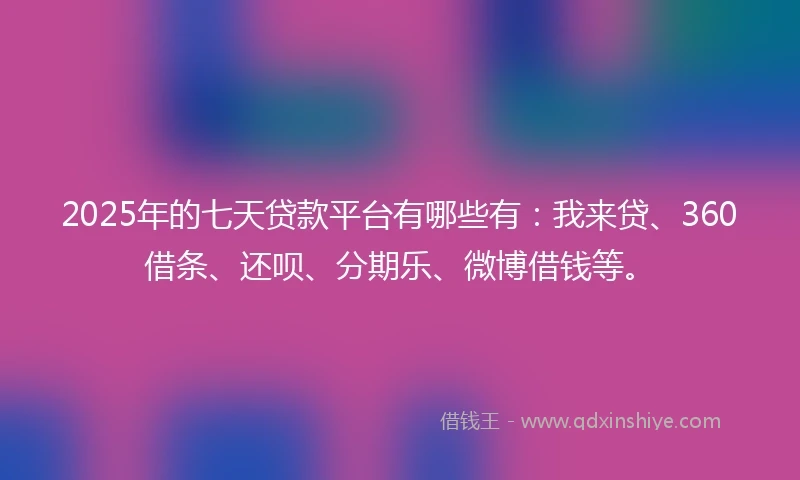 2025年的七天贷款平台有哪些有：我来贷、360借条、还呗、分期乐、微博借钱等。
