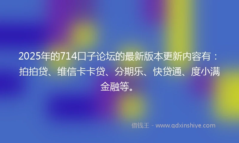 2025年的714口子论坛的最新版本更新内容有：拍拍贷、维信卡卡贷、分期乐、快贷通、度小满金融等。