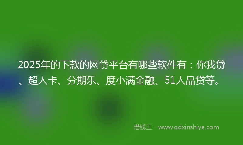 2025年的下款的网贷平台有哪些软件有：你我贷、超人卡、分期乐、度小满金融、51人品贷等。