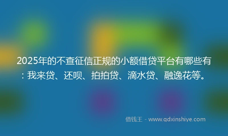 2025年的不查征信正规的小额借贷平台有哪些有：我来贷、还呗、拍拍贷、滴水贷、融逸花等。