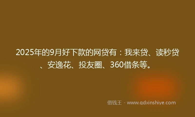 2025年的9月好下款的网贷有：我来贷、读秒贷、安逸花、投友圈、360借条等。