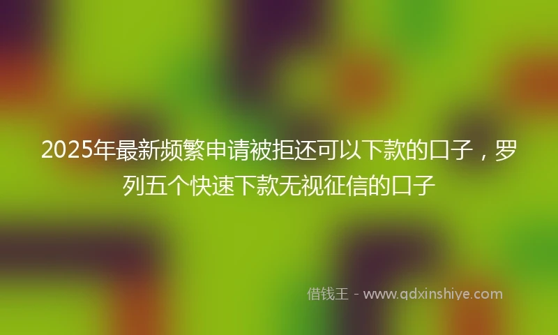 2025年最新频繁申请被拒还可以下款的口子,罗列五个快速下款无视征信的口子