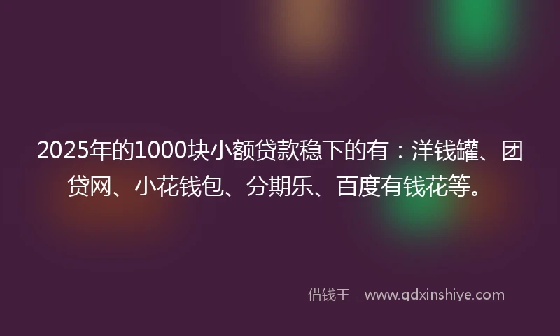 2025年的1000块小额贷款稳下的有：洋钱罐、团贷网、小花钱包、分期乐、百度有钱花等。