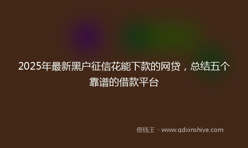 2025年最新黑户征信花能下款的网贷，总结五个靠谱的借款平台