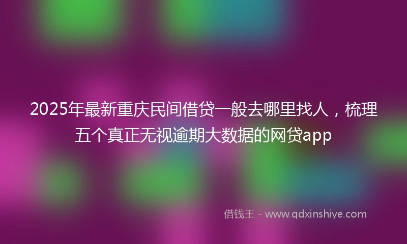 2025年最新重庆民间借贷一般去哪里找人，梳理五个真正无视逾期大数据的网贷app
