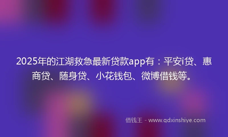 2025年的江湖救急最新贷款app有:平安i贷、惠商贷、随身贷、小花钱包、微博借钱等。