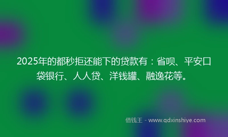 2025年的都秒拒还能下的贷款有：省呗、平安口袋银行、人人贷、洋钱罐、融逸花等。