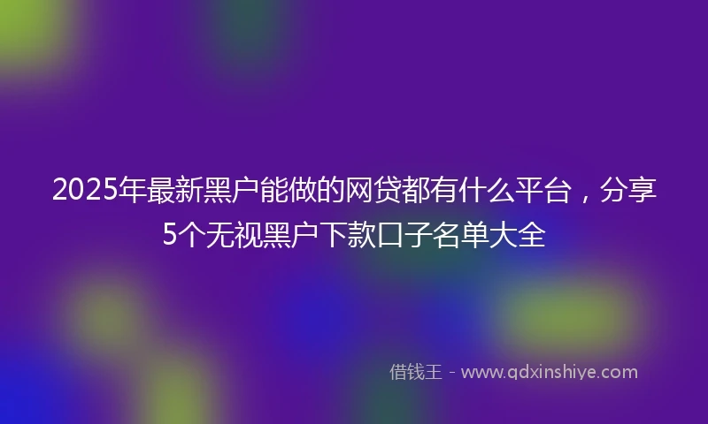 2025年最新黑户能做的网贷都有什么平台，分享5个无视黑户下款口子名单大全