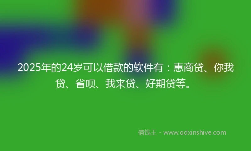 2025年的24岁可以借款的软件有:惠商贷、你我贷、省呗、我来贷、好期贷等。