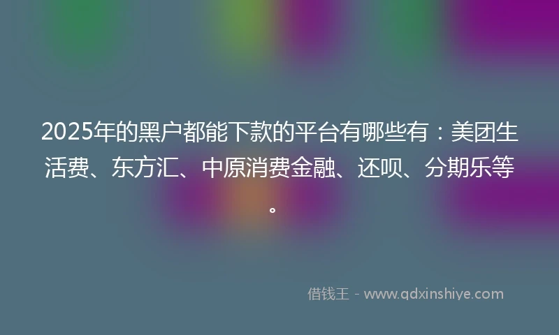 2025年的黑户都能下款的平台有哪些有：美团生活费、东方汇、中原消费金融、还呗、分期乐等。