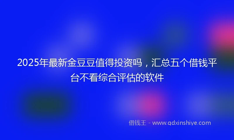 2025年最新金豆豆值得投资吗，汇总五个借钱平台不看综合评估的软件