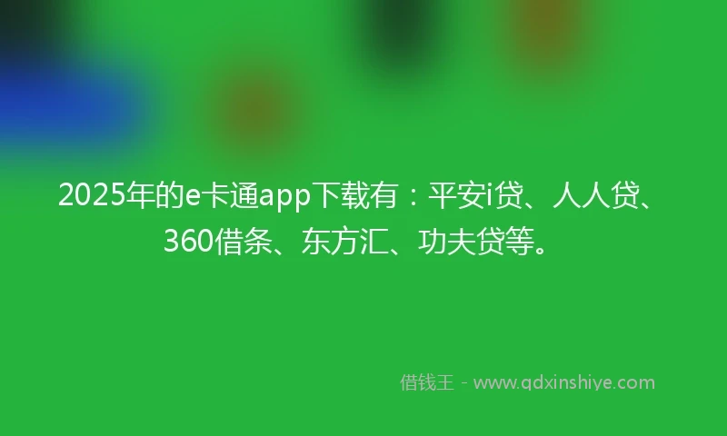 2025年的e卡通app下载有：平安i贷、人人贷、360借条、东方汇、功夫贷等。
