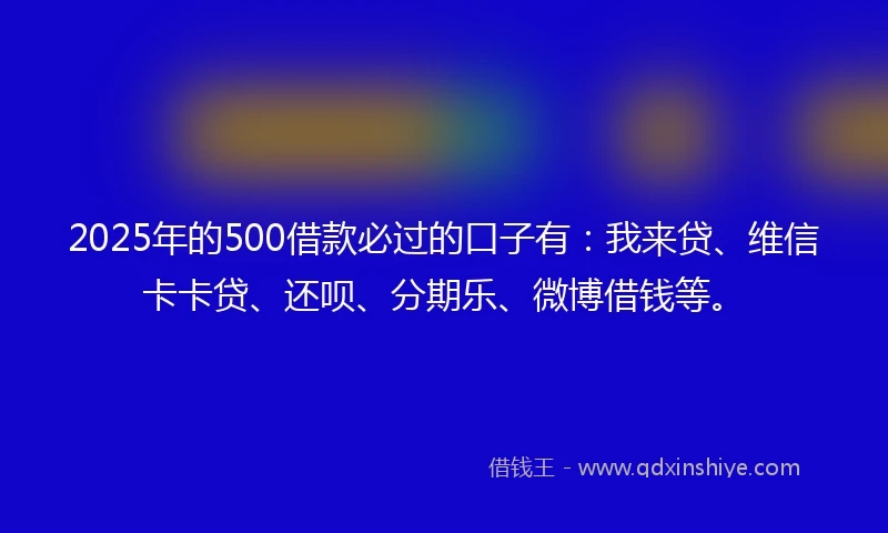 2025年的500借款必过的口子有:我来贷、维信卡卡贷、还呗、分期乐、微博借钱等。