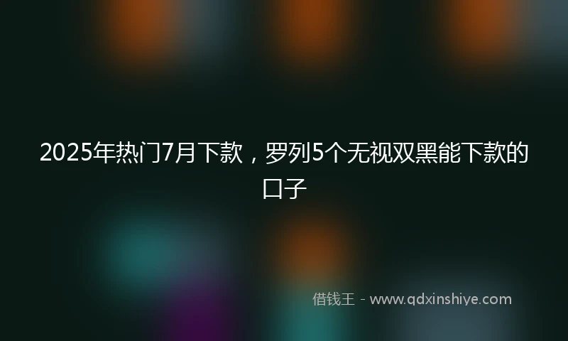 2025年热门7月下款，罗列5个无视双黑能下款的口子