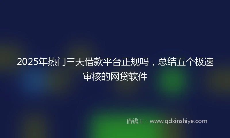 2025年热门三天借款平台正规吗,总结五个极速审核的网贷软件