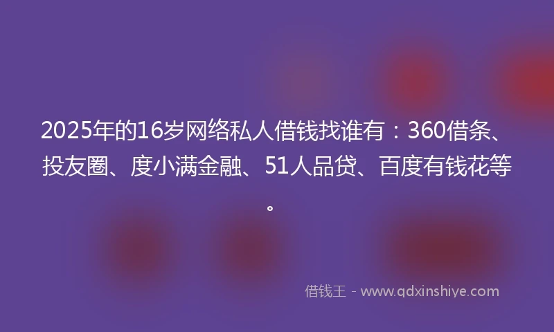 2025年的16岁网络私人借钱找谁有：360借条、投友圈、度小满金融、51人品贷、百度有钱花等。