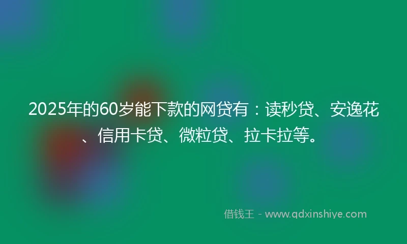 2025年的60岁能下款的网贷有：读秒贷、安逸花、信用卡贷、微粒贷、拉卡拉等。