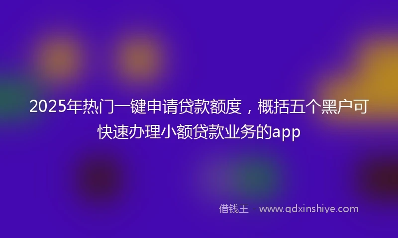 2025年热门一键申请贷款额度,概括五个黑户可快速办理小额贷款业务的app