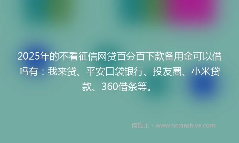 2025年的不看征信网贷百分百下款备用金可以借吗有:我来贷、平安口袋银行、投友圈、小米贷款、360借条等。