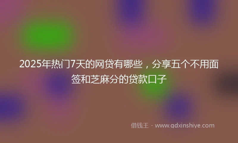 2025年热门7天的网贷有哪些，分享五个不用面签和芝麻分的贷款口子
